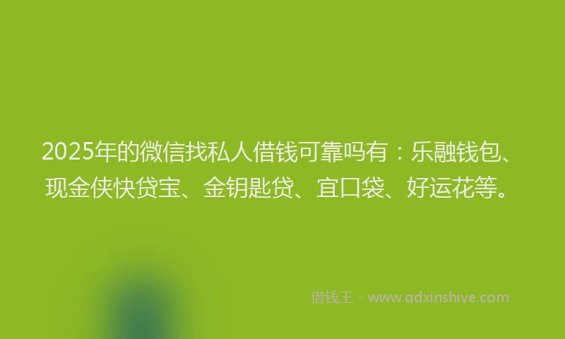 2025年的微信找私人借钱可靠吗有：乐融钱包、现金侠快贷宝、金钥匙贷、宜口袋、好运花等。