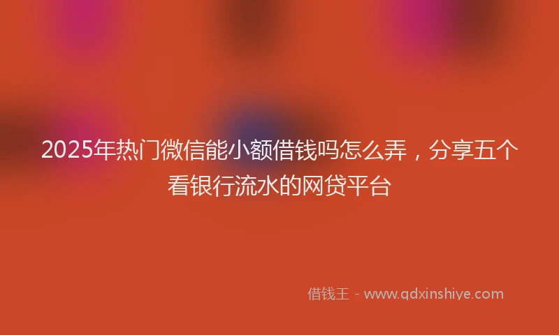 2025年热门微信能小额借钱吗怎么弄，分享五个看银行流水的网贷平台