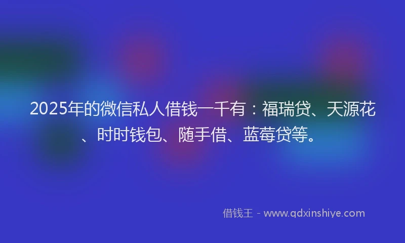 2025年的微信私人借钱一千有：福瑞贷、天源花、时时钱包、随手借、蓝莓贷等。