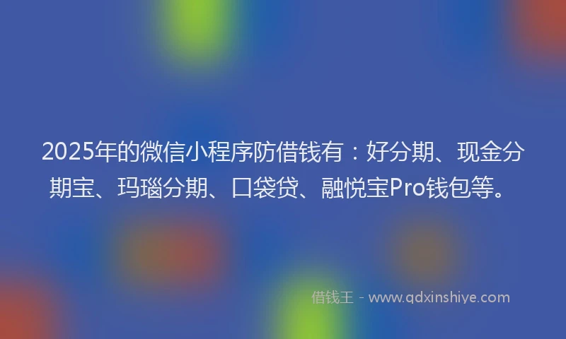 2025年的微信小程序防借钱有：好分期、现金分期宝、玛瑙分期、口袋贷、融悦宝Pro钱包等。