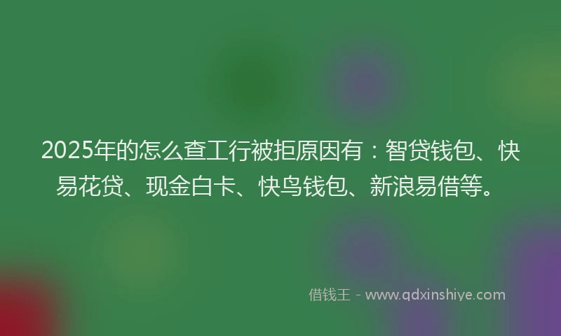 2025年的怎么查工行被拒原因有：智贷钱包、快易花贷、现金白卡、快鸟钱包、新浪易借等。