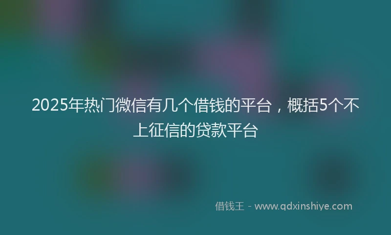 2025年热门微信有几个借钱的平台，概括5个不上征信的贷款平台