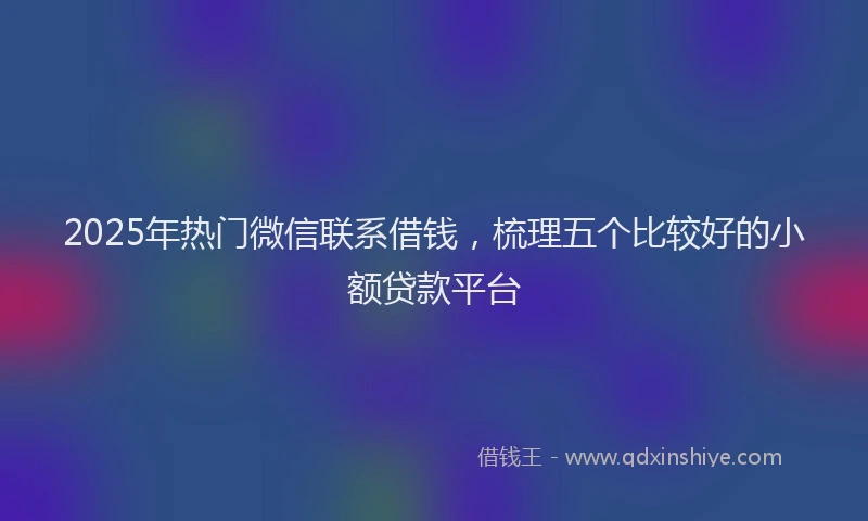 2025年热门微信联系借钱，梳理五个比较好的小额贷款平台