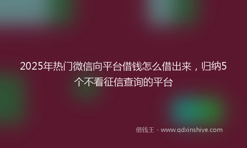 2025年热门微信向平台借钱怎么借出来，归纳5个不看征信查询的平台
