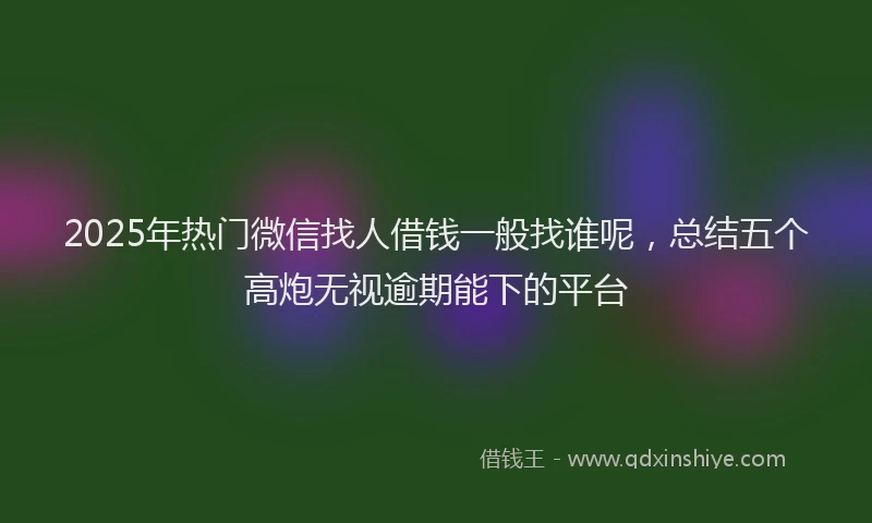 2025年热门微信找人借钱一般找谁呢，总结五个高炮无视逾期能下的平台