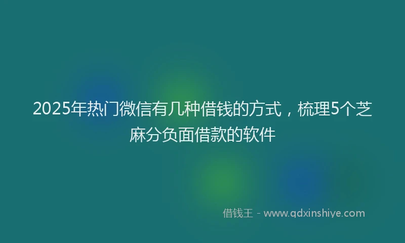 2025年热门微信有几种借钱的方式，梳理5个芝麻分负面借款的软件