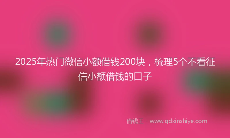 2025年热门微信小额借钱200块，梳理5个不看征信小额借钱的口子