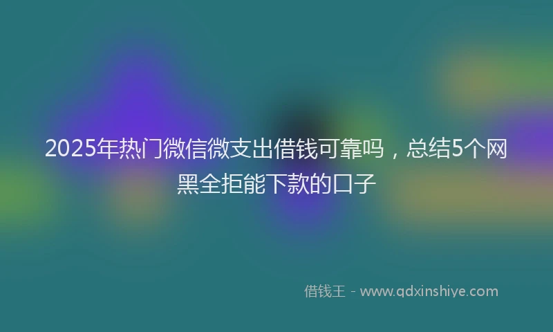 2025年热门微信微支出借钱可靠吗，总结5个网黑全拒能下款的口子