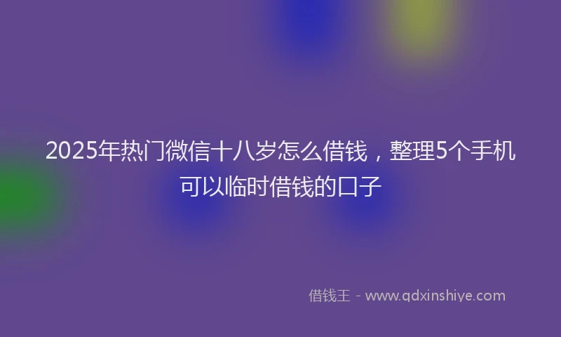 2025年热门微信十八岁怎么借钱，整理5个手机可以临时借钱的口子