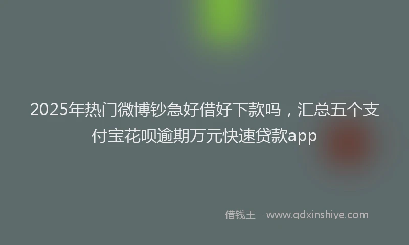 2025年热门微博钞急好借好下款吗，汇总五个支付宝花呗逾期万元快速贷款app
