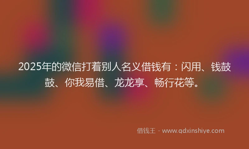 2025年的微信打着别人名义借钱有：闪用、钱鼓鼓、你我易借、龙龙享、畅行花等。