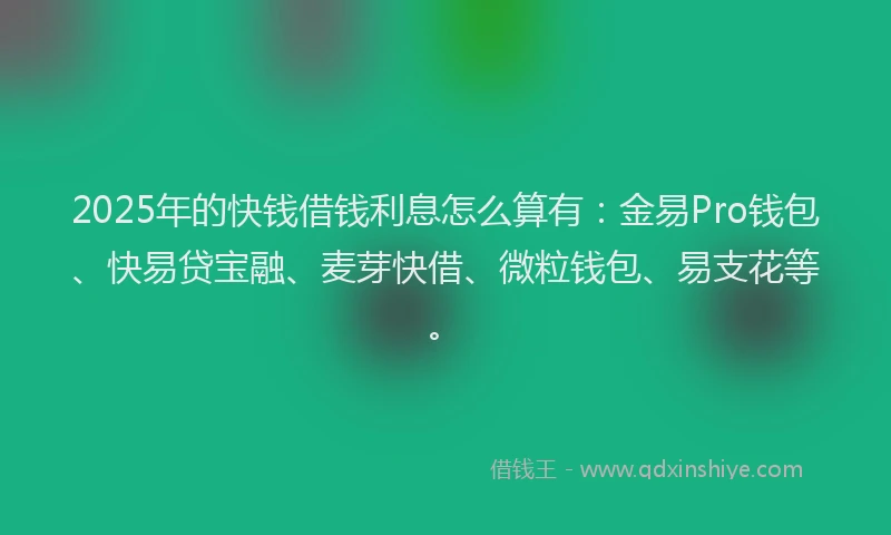 2025年的快钱借钱利息怎么算有：金易Pro钱包、快易贷宝融、麦芽快借、微粒钱包、易支花等。