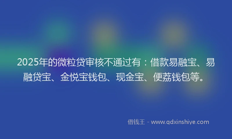 2025年的微粒贷审核不通过有：借款易融宝、易融贷宝、金悦宝钱包、现金宝、便荔钱包等。