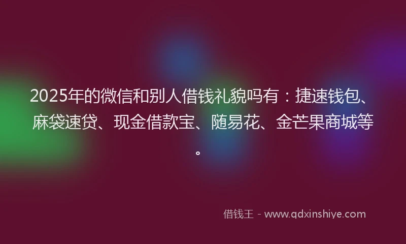 2025年的微信和别人借钱礼貌吗有：捷速钱包、麻袋速贷、现金借款宝、随易花、金芒果商城等。