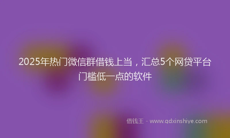 2025年热门微信群借钱上当，汇总5个网贷平台门槛低一点的软件
