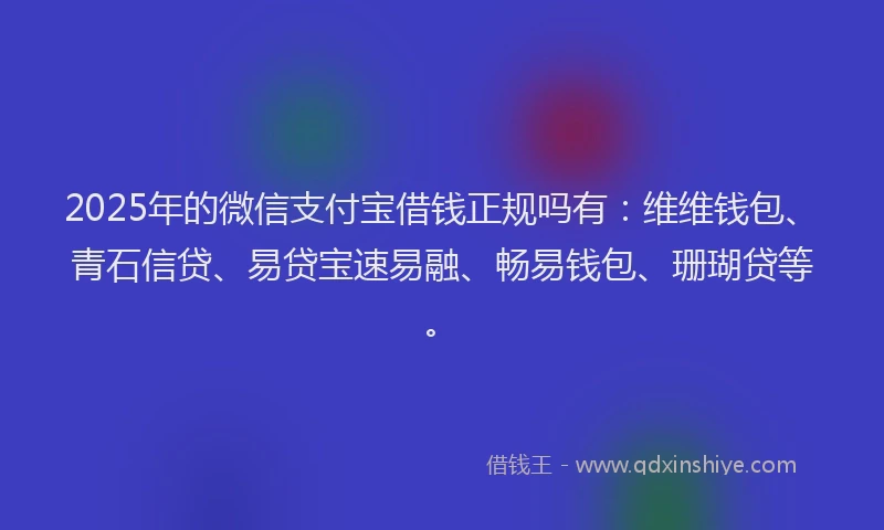 2025年的微信支付宝借钱正规吗有：维维钱包、青石信贷、易贷宝速易融、畅易钱包、珊瑚贷等。