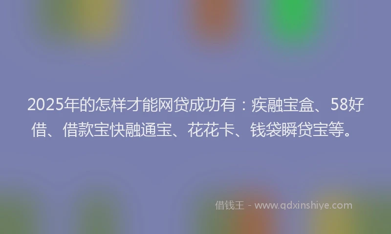 2025年的怎样才能网贷成功有：疾融宝盒、58好借、借款宝快融通宝、花花卡、钱袋瞬贷宝等。
