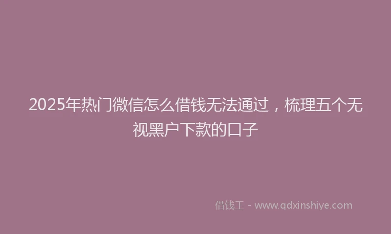 2025年热门微信怎么借钱无法通过，梳理五个无视黑户下款的口子