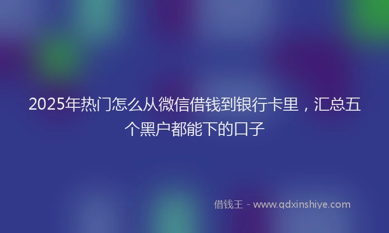 2025年热门怎么从微信借钱到银行卡里，汇总五个黑户都能下的口子
