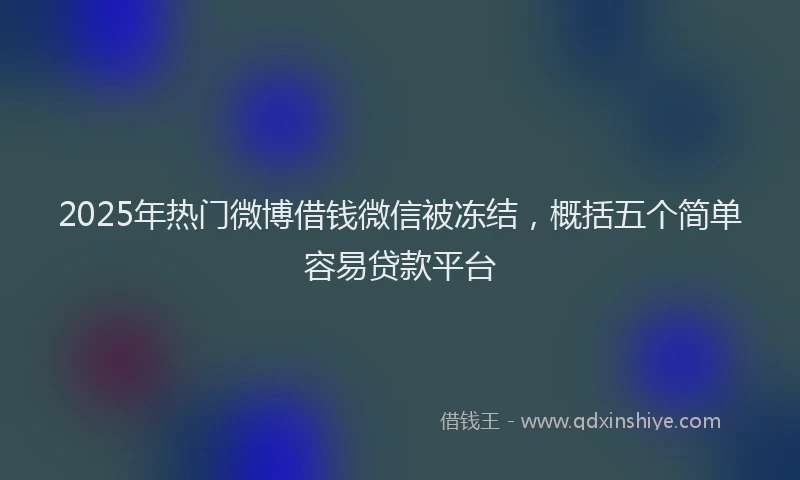 2025年热门微博借钱微信被冻结，概括五个简单容易贷款平台