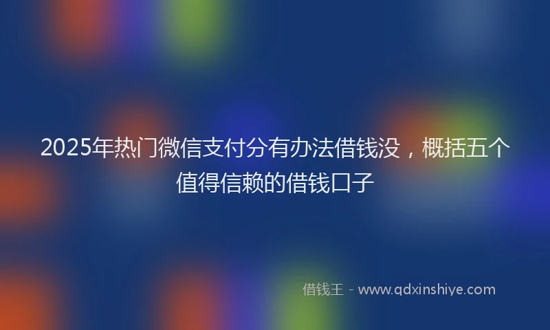 2025年热门微信支付分有办法借钱没，概括五个值得信赖的借钱口子