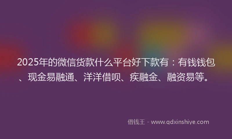 2025年的微信货款什么平台好下款有：有钱钱包、现金易融通、洋洋借呗、疾融金、融资易等。
