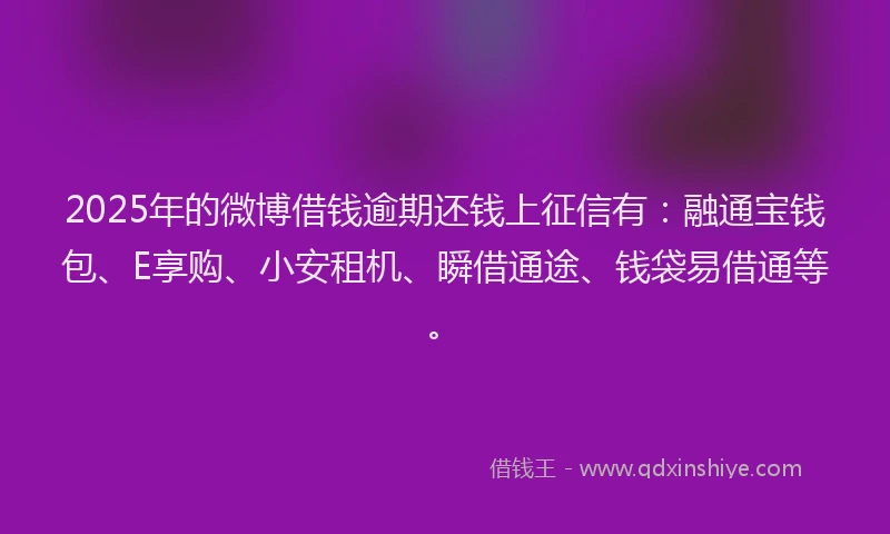 2025年的微博借钱逾期还钱上征信有：融通宝钱包、E享购、小安租机、瞬借通途、钱袋易借通等。