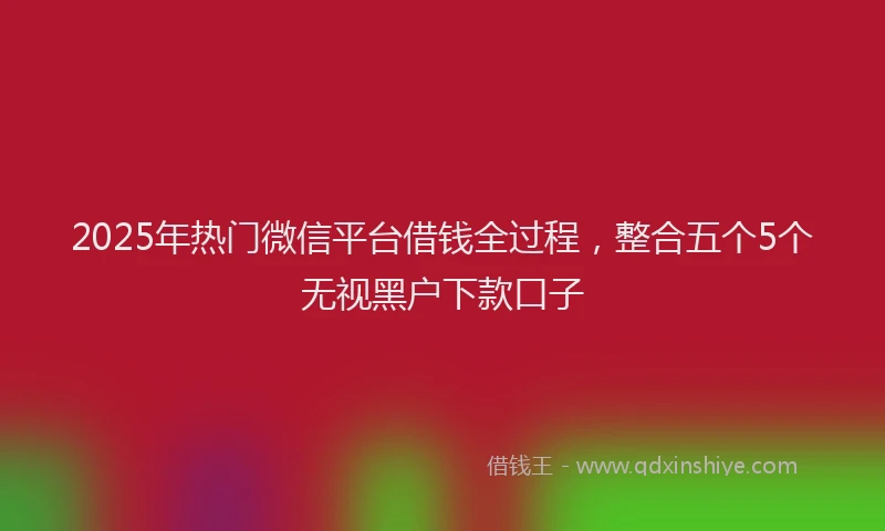 2025年热门微信平台借钱全过程，整合五个5个无视黑户下款口子