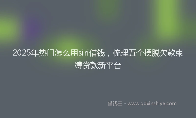 2025年热门怎么用siri借钱，梳理五个摆脱欠款束缚贷款新平台