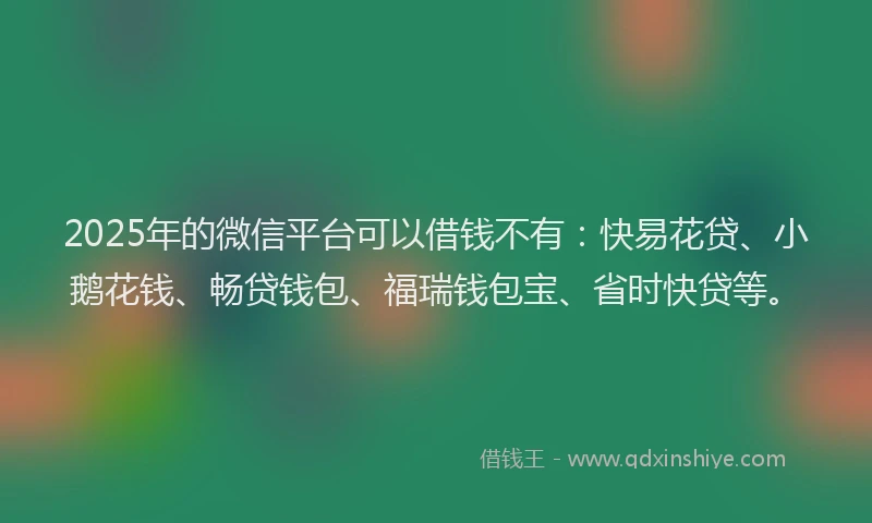 2025年的微信平台可以借钱不有：快易花贷、小鹅花钱、畅贷钱包、福瑞钱包宝、省时快贷等。