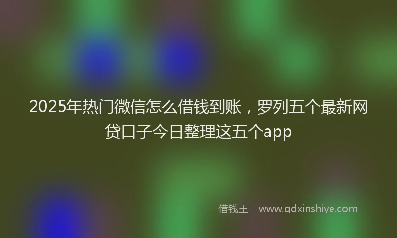 2025年热门微信怎么借钱到账，罗列五个最新网贷口子今日整理这五个app