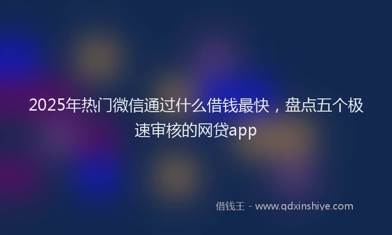 2025年热门微信通过什么借钱最快，盘点五个极速审核的网贷app