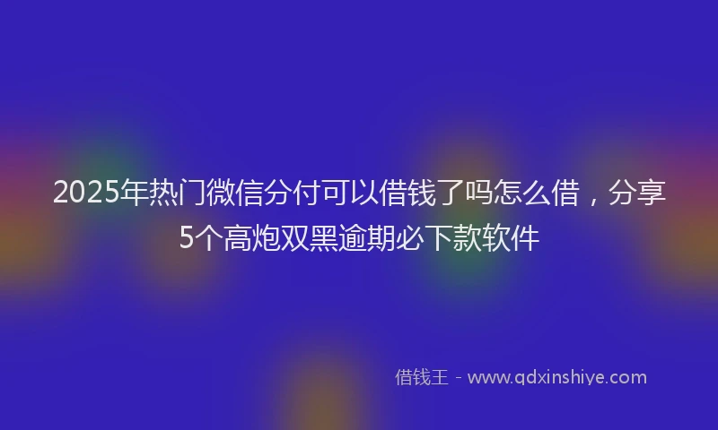 2025年热门微信分付可以借钱了吗怎么借，分享5个高炮双黑逾期必下款软件