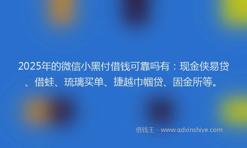 2025年的微信小黑付借钱可靠吗有：现金侠易贷、借蛙、琉璃买单、捷越巾帼贷、固金所等。