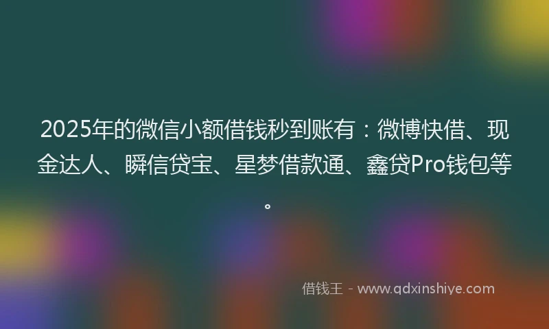 2025年的微信小额借钱秒到账有：微博快借、现金达人、瞬信贷宝、星梦借款通、鑫贷Pro钱包等。