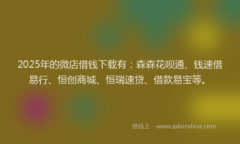 2025年的微店借钱下载有：森森花呗通、钱速借易行、恒创商城、恒瑞速贷、借款易宝等。