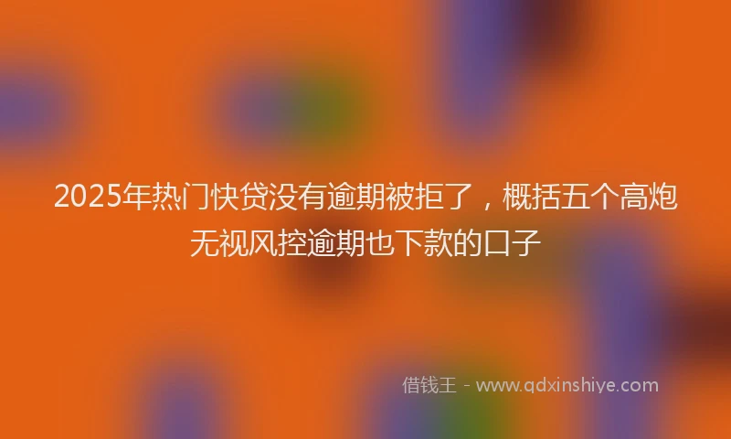 2025年热门快贷没有逾期被拒了，概括五个高炮无视风控逾期也下款的口子