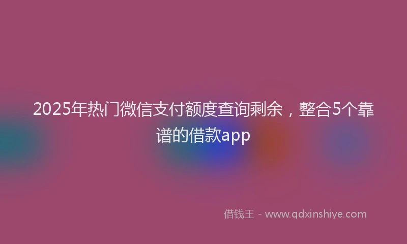 2025年热门微信支付额度查询剩余，整合5个靠谱的借款app
