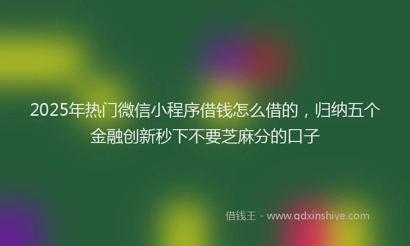 2025年热门微信小程序借钱怎么借的，归纳五个金融创新秒下不要芝麻分的口子