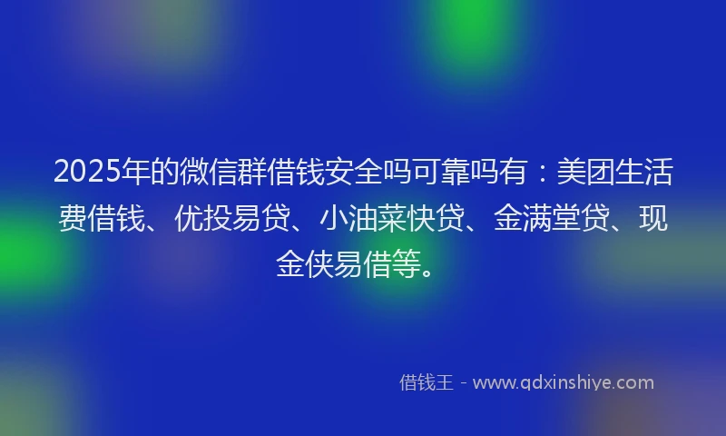 2025年的微信群借钱安全吗可靠吗有：美团生活费借钱、优投易贷、小油菜快贷、金满堂贷、现金侠易借等。