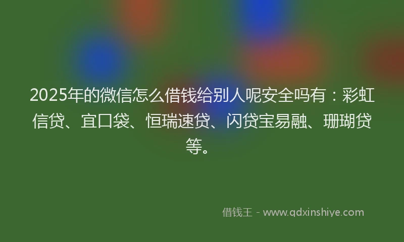 2025年的微信怎么借钱给别人呢安全吗有：彩虹信贷、宜口袋、恒瑞速贷、闪贷宝易融、珊瑚贷等。