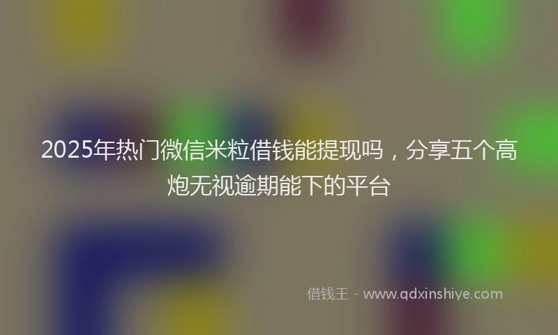 2025年热门微信米粒借钱能提现吗，分享五个高炮无视逾期能下的平台
