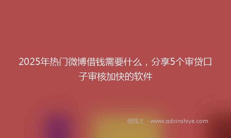 2025年热门微博借钱需要什么，分享5个审贷口子审核加快的软件