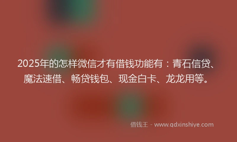 2025年的怎样微信才有借钱功能有：青石信贷、魔法速借、畅贷钱包、现金白卡、龙龙用等。