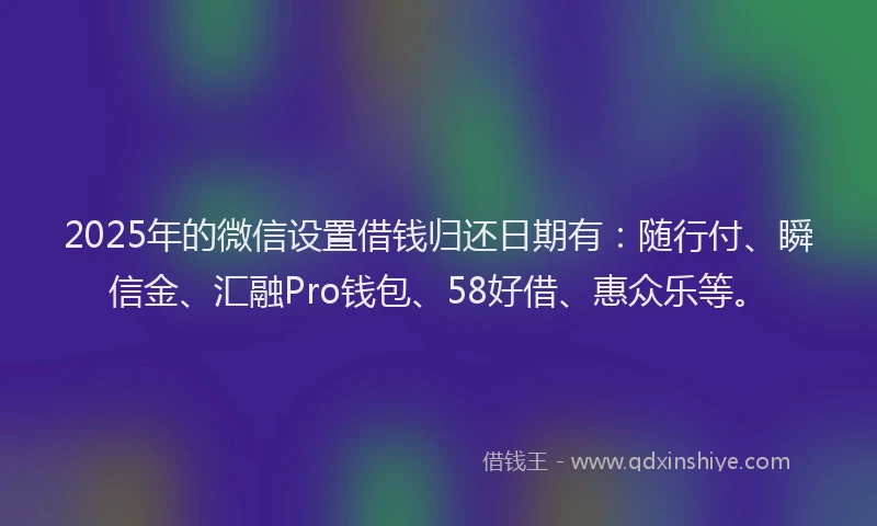 2025年的微信设置借钱归还日期有：随行付、瞬信金、汇融Pro钱包、58好借、惠众乐等。
