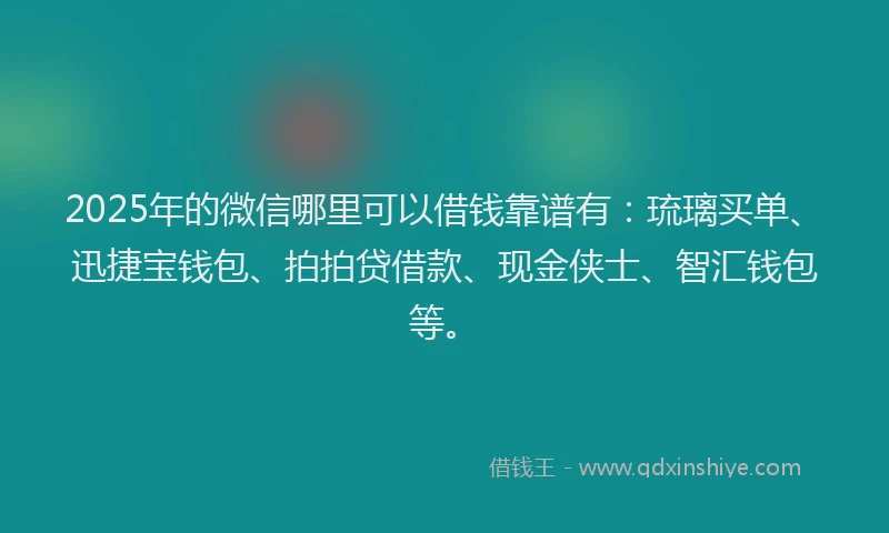 2025年的微信哪里可以借钱靠谱有：琉璃买单、迅捷宝钱包、拍拍贷借款、现金侠士、智汇钱包等。