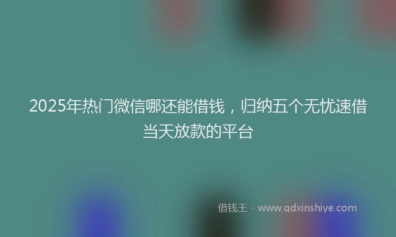 2025年热门微信哪还能借钱，归纳五个无忧速借当天放款的平台