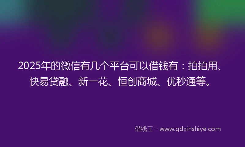 2025年的微信有几个平台可以借钱有：拍拍用、快易贷融、新一花、恒创商城、优秒通等。