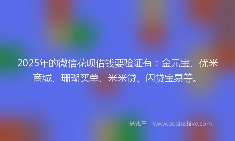 2025年的微信花呗借钱要验证有:金元宝、优米商城、珊瑚买单、米米贷、闪贷宝易等。