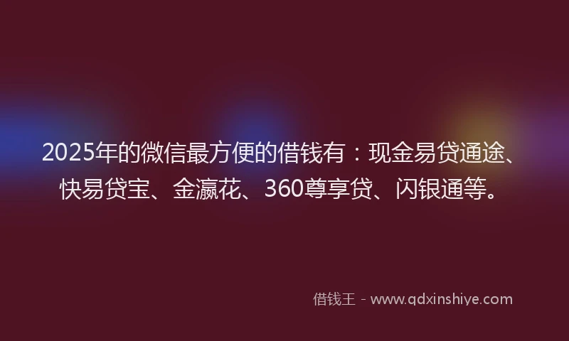 2025年的微信最方便的借钱有：现金易贷通途、快易贷宝、金瀛花、360尊享贷、闪银通等。